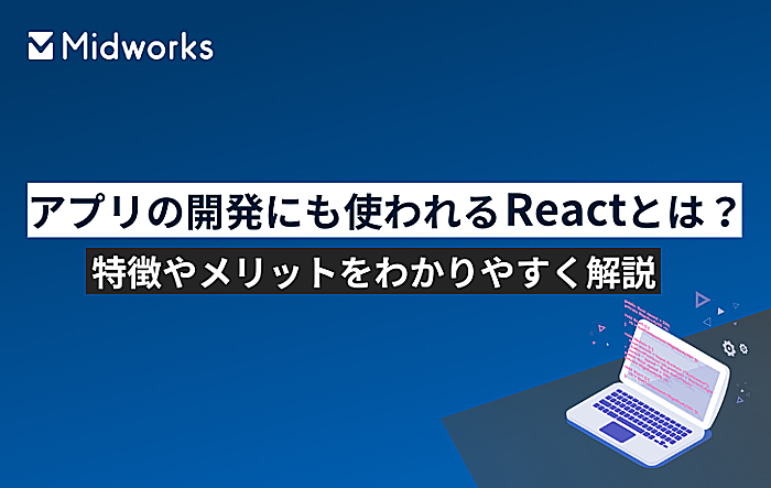 アプリの開発にも使われるReactとは？特徴やメリットをわかりやすく解説